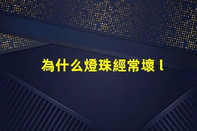為什么燈珠經常壞 led燈珠為什么容易壞